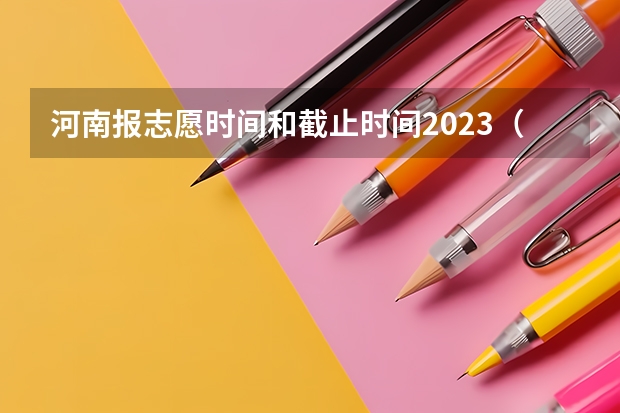 河南报志愿时间和截止时间2023（河南省2023志愿填报时间一览表）