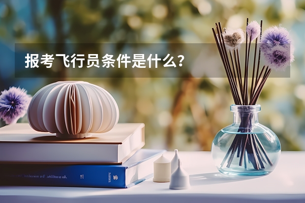 报考飞行员条件是什么？