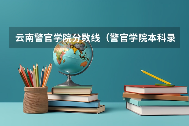 云南警官学院分数线（警官学院本科录取分数线2023年）