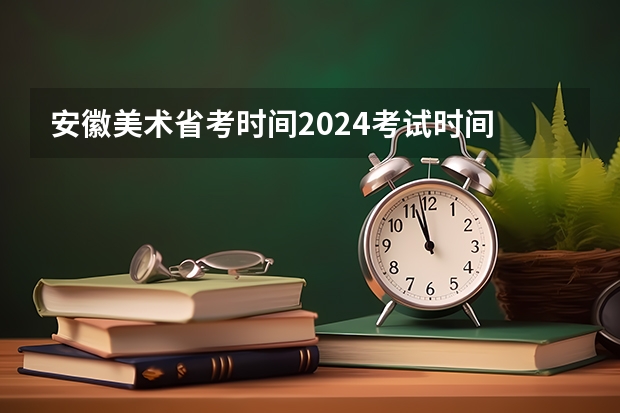 安徽美术省考时间2024考试时间 2024年我是否还可以考美术艺考