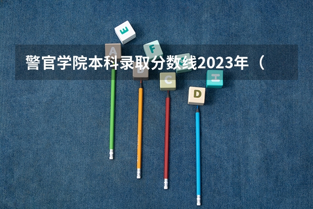 警官学院本科录取分数线2023年（河南公安警察学院录取分数线）