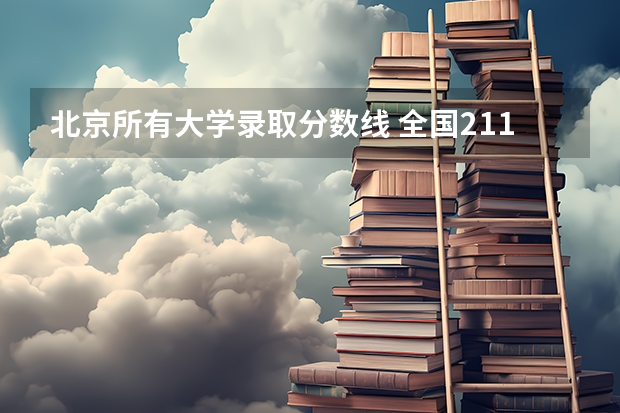 北京所有大学录取分数线 全国211学校排名顺序和录取分数