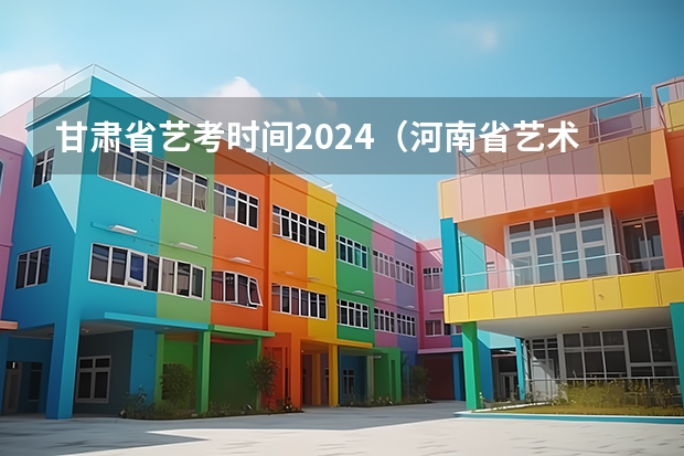 甘肃省艺考时间2024（河南省艺术考试时间2024）