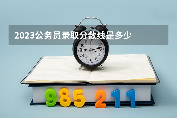 2023公务员录取分数线是多少