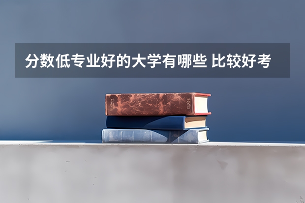 分数低专业好的大学有哪些 比较好考的大学