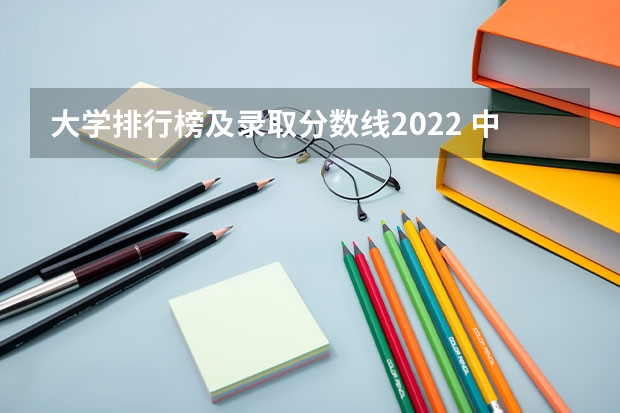 大学排行榜及录取分数线2022 中国大学排名及录取分数线