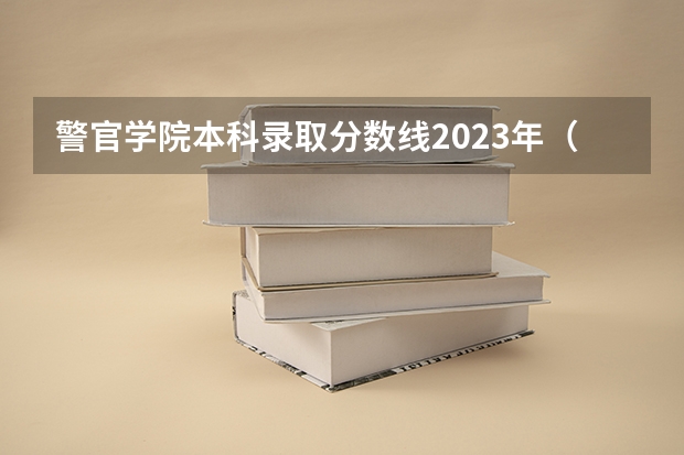 警官学院本科录取分数线2023年（全国本科警校分数线？）