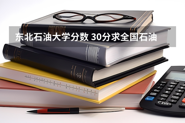 东北石油大学分数 30分求全国石油专科学院的排名！