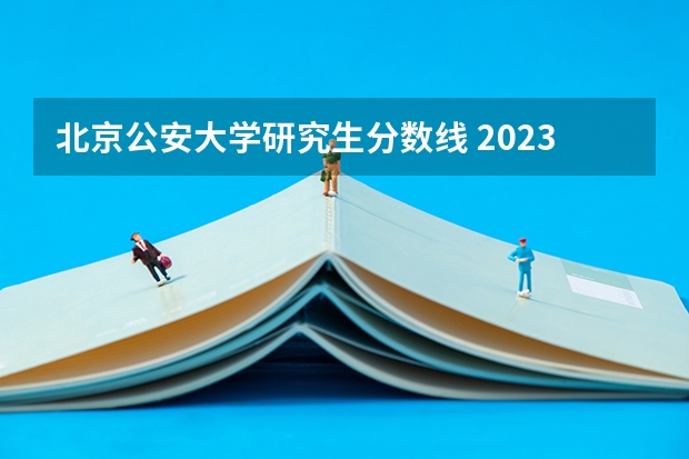 北京公安大学研究生分数线 2023年考研复试分数线公布