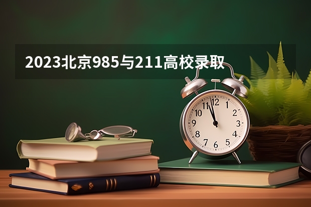 2023北京985与211高校录取分数线排名公布 北京211大学排名及录取分数线