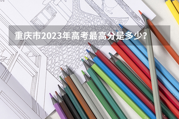 重庆市2023年高考最高分是多少？