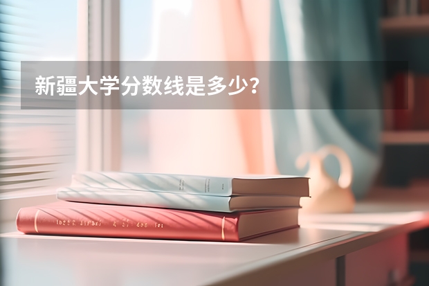 新疆大学分数线是多少？