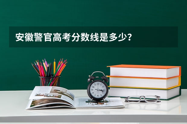 安徽警官高考分数线是多少？