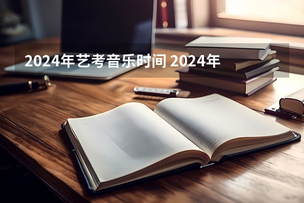 2024年艺考音乐时间 2024年艺考的时间安排是怎样的？