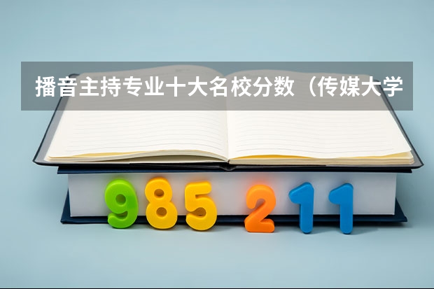 播音主持专业十大名校分数（传媒大学排名）