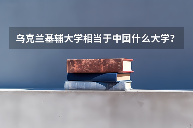 乌克兰基辅大学相当于中国什么大学？