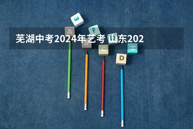 芜湖中考2024年艺考 山东2024年艺考时间表