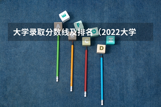 大学录取分数线及排名（2022大学排行榜及录取分数线）