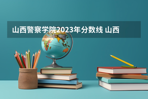 山西警察学院2023年分数线 山西警察学院2022年分数线