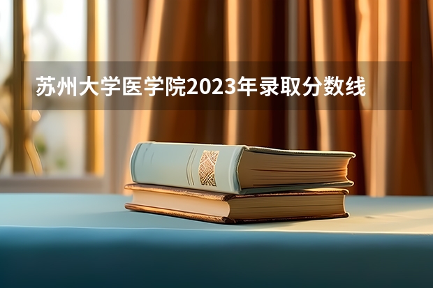 苏州大学医学院2023年录取分数线是多少？