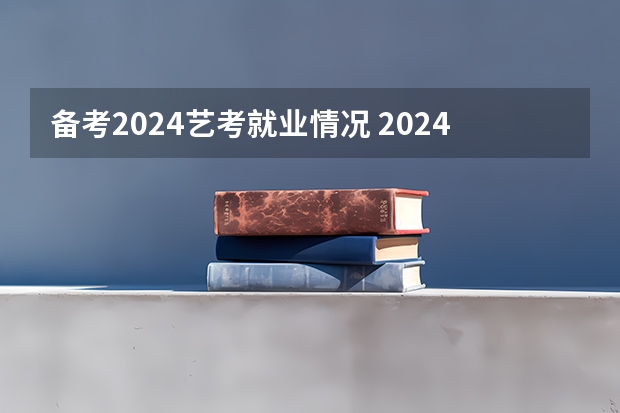 备考2024艺考就业情况 2024年高考书法艺考政策